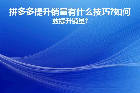拼多多销量提升技巧和方法有哪些？如何有效提升销量？