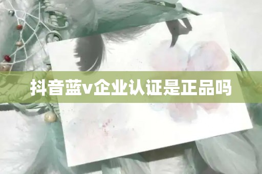 抖音蓝v企业认证是正品吗