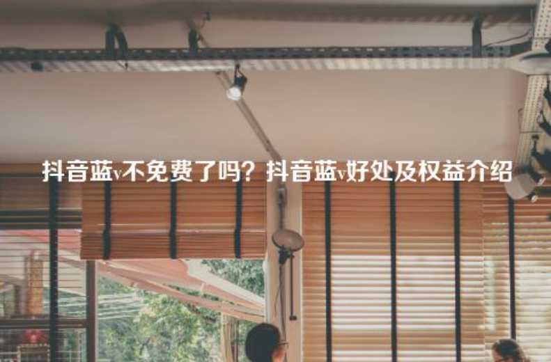 现在抖音蓝v认证免费吗？抖音蓝v好处及权益介绍