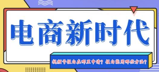 微信视频号饰品类目报白怎么操作？报白要注意哪些关键问题？