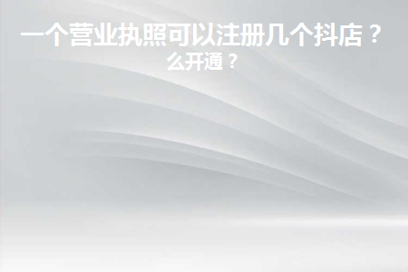 一个执照可以开通几个抖音小店？具体的开通细节及渠道