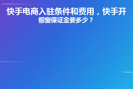 快手小店入驻条件及费用和保证金？快手开通橱窗保证金要多少？