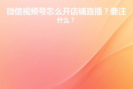视频号小店怎么开直播？这些技巧可以快速吸引观众