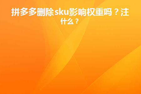 拼多多商品怎么加权重？拼多多删除sku影响权重吗？