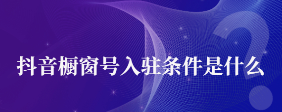 抖音0粉开橱窗步骤是什么？抖音开通橱窗条件介绍