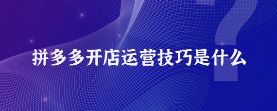 拼多多怎么运营才做的起来？5个开店运营技巧介绍