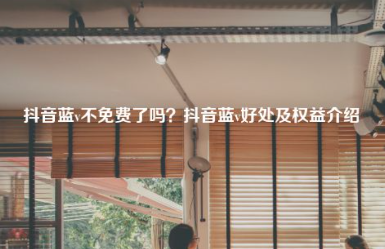 抖音蓝v认证不收费了？抖音蓝v认证有什么好处？