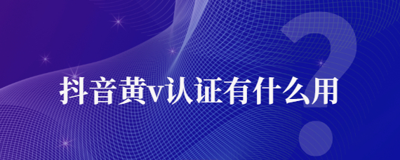 抖音黄v认证有什么用的吗？抖音黄v认证是什么意思?