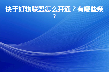 快手好物联盟怎么开通？需要哪些资质条件呢？
