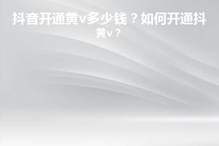 抖音黄v认证收费吗？抖音黄v开通的优势是什么？