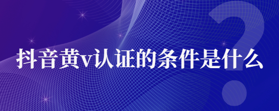 抖音黄v认证需要多少粉丝才能开？抖音黄v都是哪些人认证的？