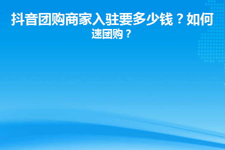 抖音团购入驻商家费用多少?如何快速团购?