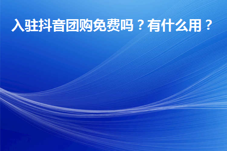 抖音团购入驻免费吗？团购功能有什么用?