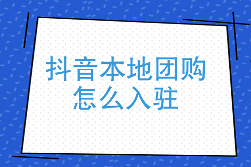 本地团购入驻抖音怎么弄？带你了解详细的入驻流程