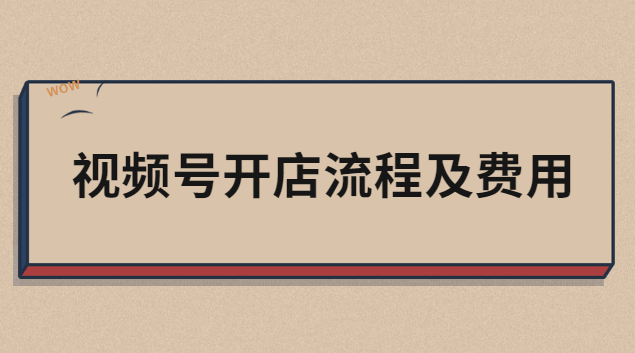 视频号开店费用怎么算出来的？详解开店费用及流程