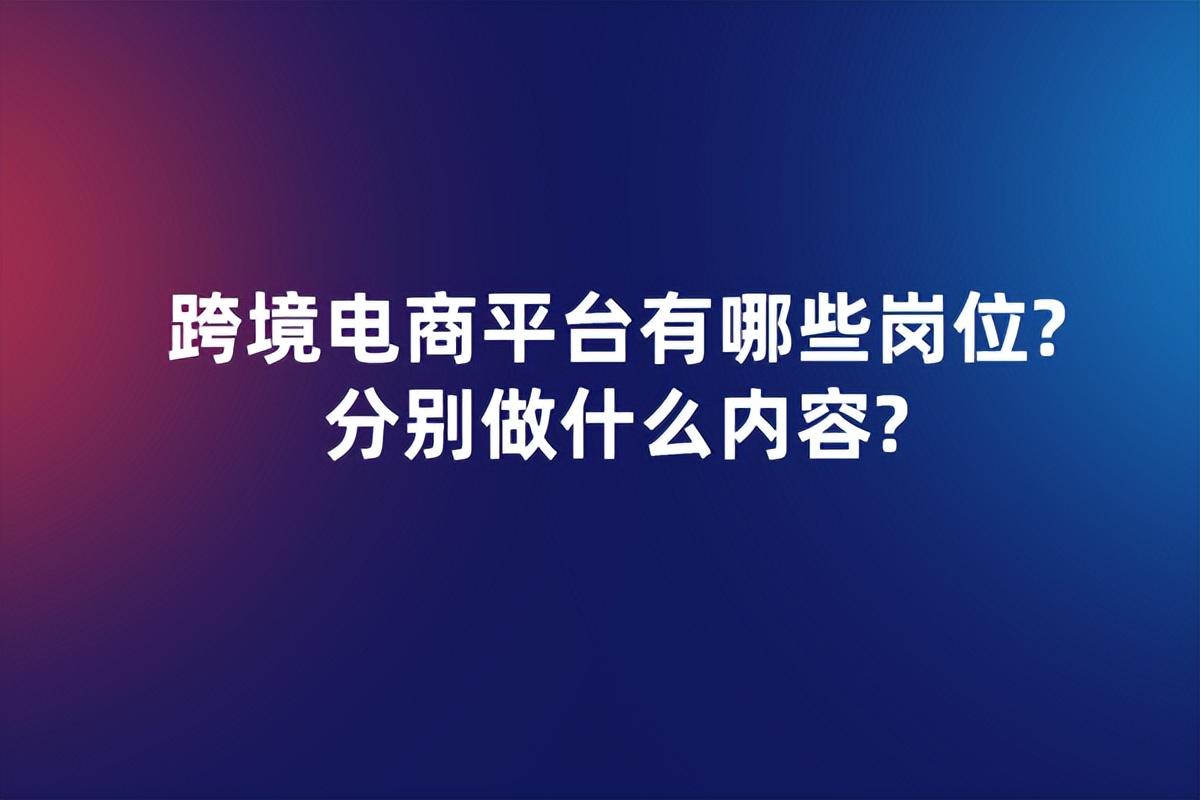 跨境电商平台有哪些岗位？都是做什么内容的？