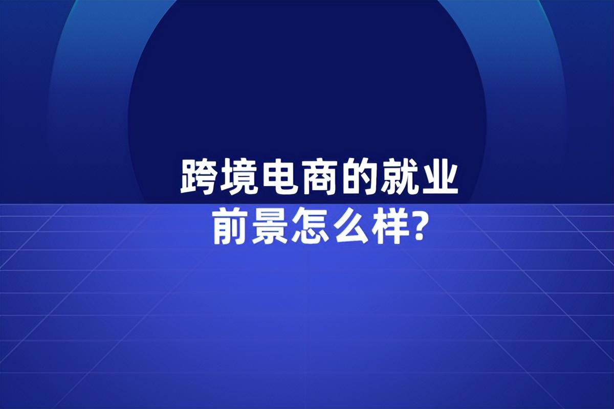 跨境电商专业的就业前景（跨境电商就业岗位分析）