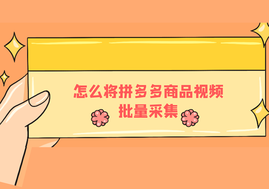 拼多多视频提取软件有哪些？怎么将拼多多的商品视频批量采集？