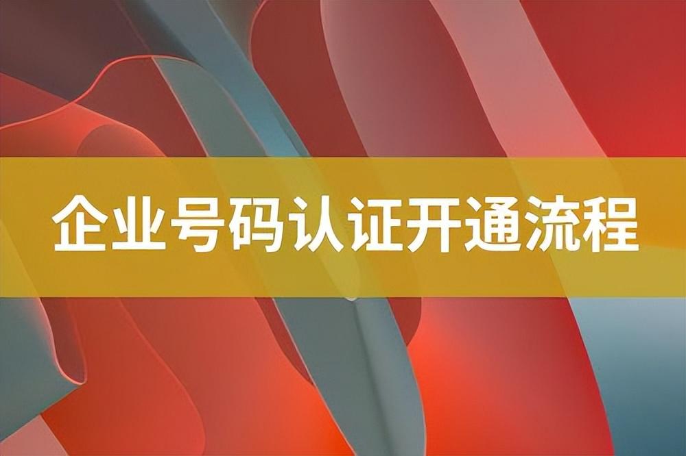 企业认证怎么认证？关于企业号码认证开通流程及费用明细