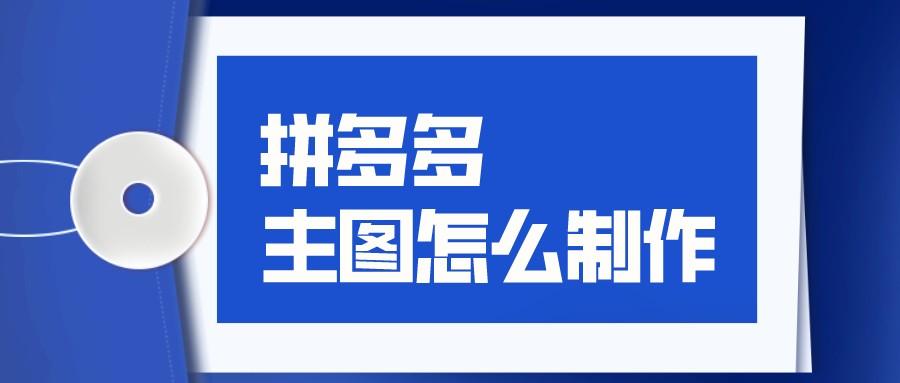 拼多多头像图片制作？拼多多主图制作的方法及技巧和要求