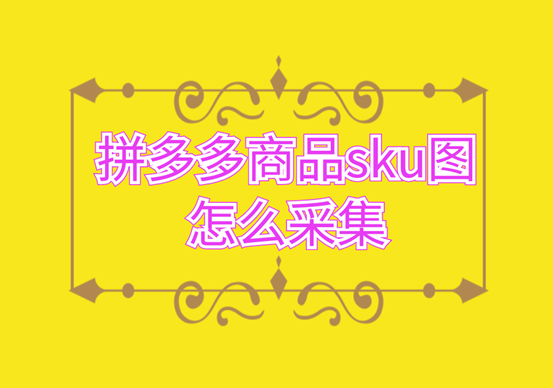 sku图和主图有什么区别？多多上的商品sku图怎么采集？