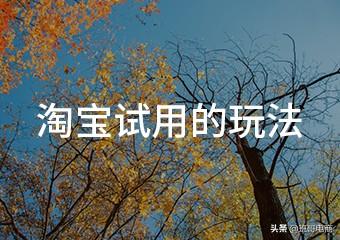 试用中心选择后优惠几个小时失效？淘宝试用中心规则表一览
