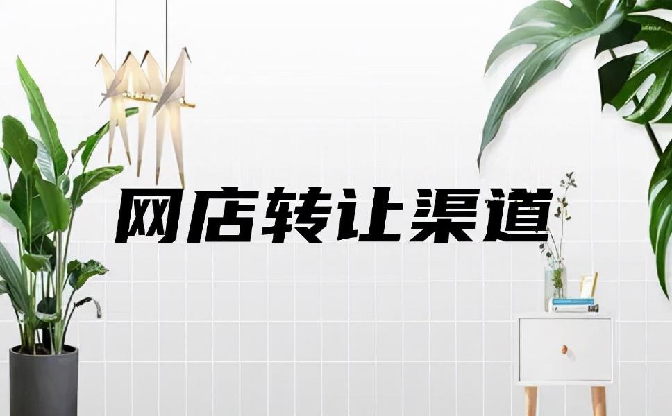 网店转让店铺平台有哪些？教你网店转让的渠道选择及方法