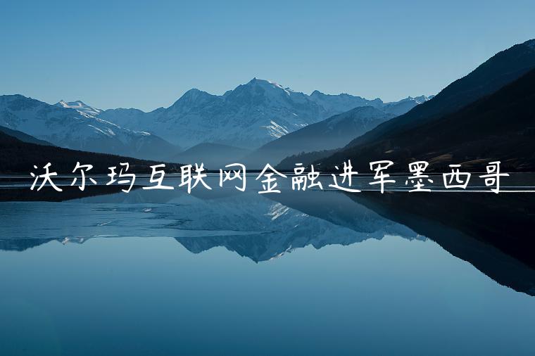沃尔玛互联网金融进军墨西哥