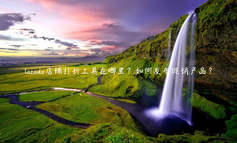 lazada店铺打折工具在哪里？如何发布促销产品？