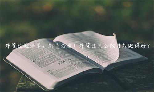 外贸经验分享：新手必看！外贸该怎么做才能做得好？