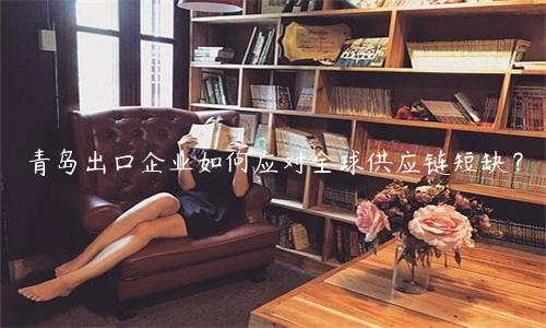 青岛出口企业如何应对全球供应链短缺？