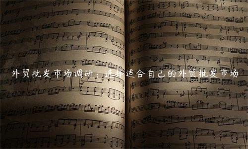外贸批发市场调研：选择适合自己的外贸批发市场