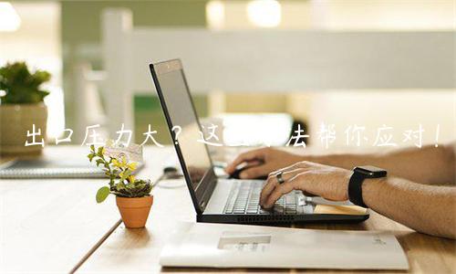 出口压力大？这些方法帮你应对！
