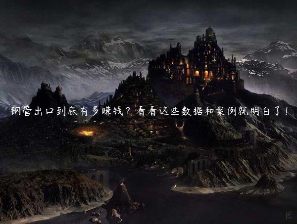 钢管出口到底有多赚钱？看看这些数据和案例就明白了！