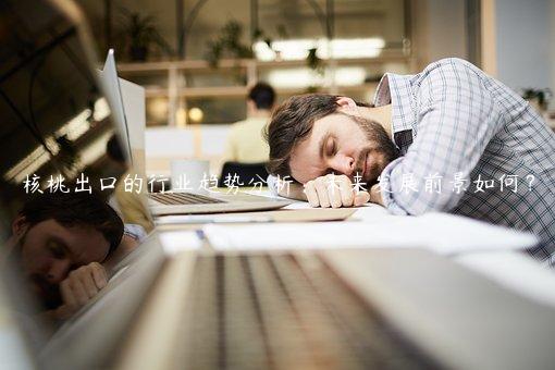 核桃出口的行业趋势分析：未来发展前景如何？