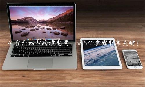 从零开始做跨境电商，这5个步骤非常关键！