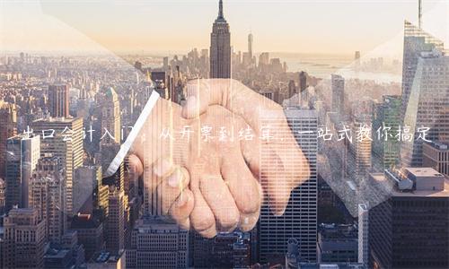 出口会计入门：从开票到结算，一站式教你搞定