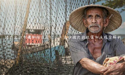 猪肉出口步骤和标准是什么？出口猪肉的政策和流程全解析