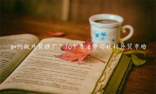 如何做外贸推广？10个方法带你玩转外贸市场