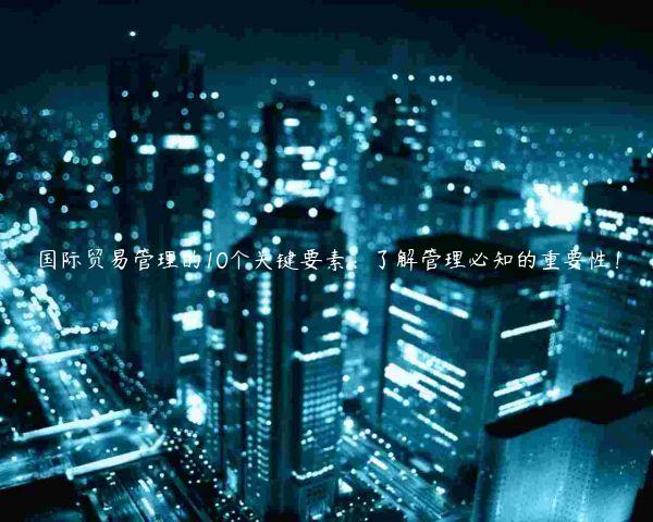 国际贸易管理的10个关键要素：了解管理必知的重要性！