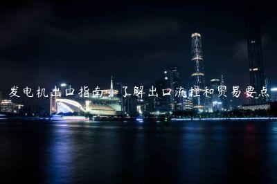 发电机出口指南：了解出口流程和贸易要点