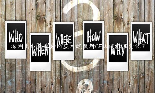 深圳出口企业如何应对欧盟新CE认证标准变化？