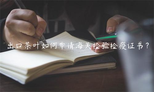 出口茶叶如何申请海关检验检疫证书？