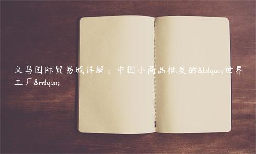 义乌国际贸易城详解：中国小商品批发的“世界工厂”