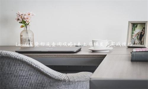 Lazada发货物流查询攻略+本土店铺发货实战技巧