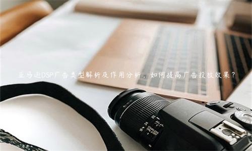 亚马逊DSP广告类型解析及作用分析，如何提高广告投放效果？