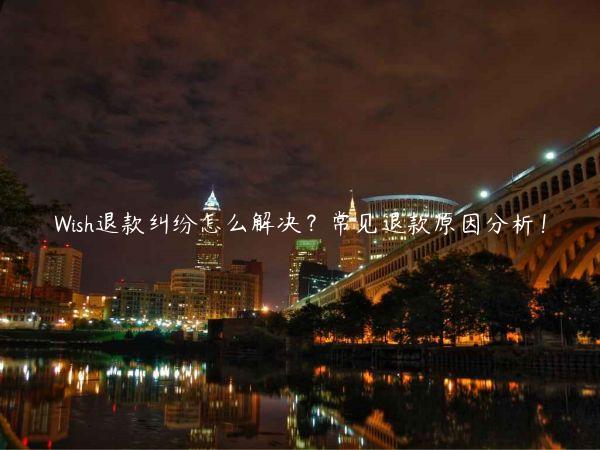 Wish退款纠纷怎么解决？常见退款原因分析！
