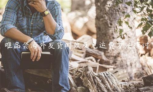 唯品会海外发货时效及免运费方法探讨