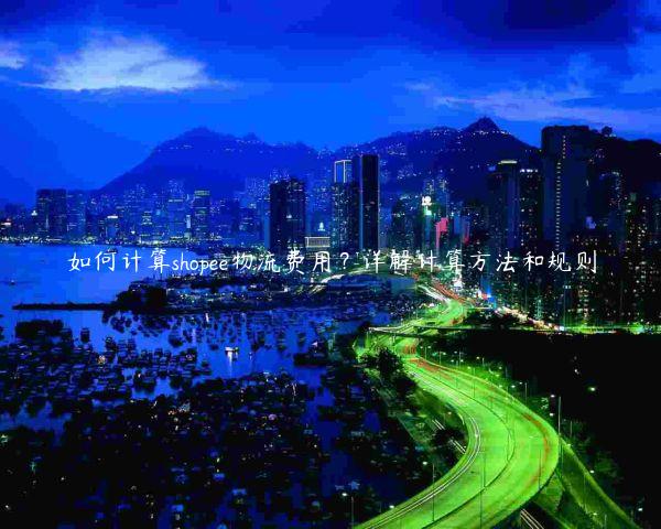 如何计算shopee物流费用？详解计算方法和规则