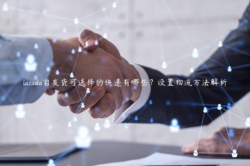 lazada自发货可选择的快递有哪些？设置物流方法解析